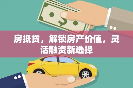 武义房抵贷，解锁房产价值，灵活融资新选择