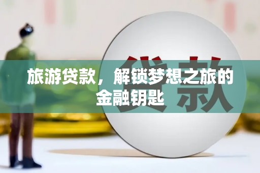 芦淞旅游贷款，解锁梦想之旅的金融钥匙