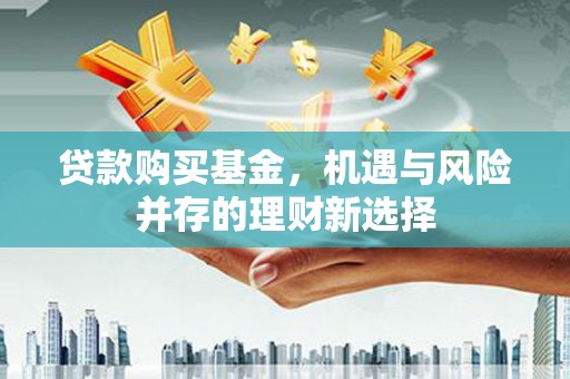 景泰贷款购买基金，机遇与风险并存的理财新选择