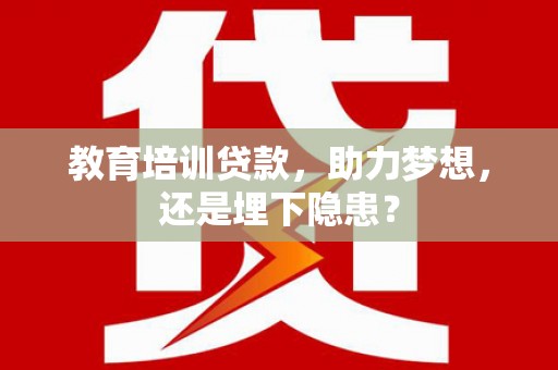 靖州教育培训贷款，助力梦想，还是埋下隐患？