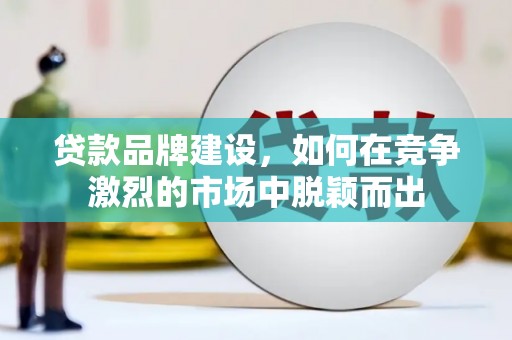 涵江贷款品牌建设，如何在竞争激烈的市场中脱颖而出
