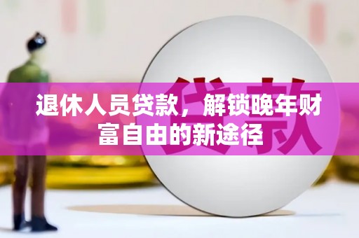 东明退休人员贷款，解锁晚年财富自由的新途径