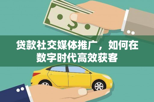 山西贷款社交媒体推广，如何在数字时代高效获客