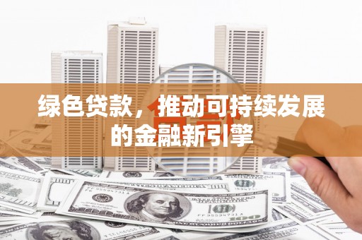 东昌绿色贷款，推动可持续发展的金融新引擎