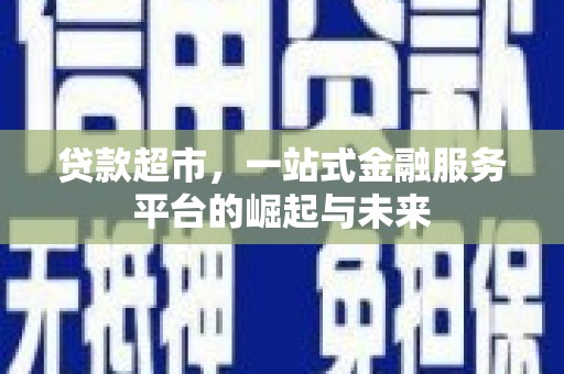 江东贷款超市，一站式金融服务平台的崛起与未来
