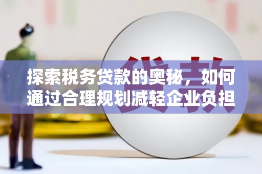 永德探索税务贷款的奥秘，如何通过合理规划减轻企业负担