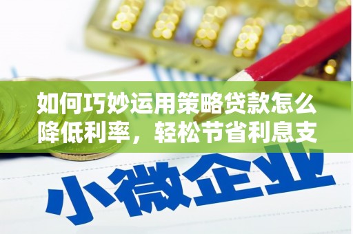 台西如何巧妙运用策略贷款怎么降低利率，轻松节省利息支出