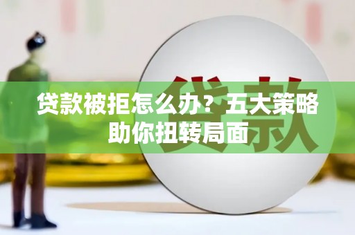 南山贷款被拒怎么办？五大策略助你扭转局面