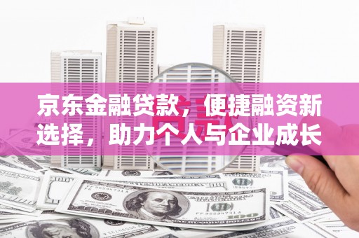弥陀京东金融贷款，便捷融资新选择，助力个人与企业成长