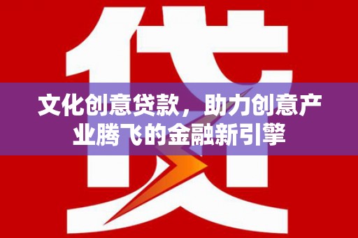 赣州文化创意贷款，助力创意产业腾飞的金融新引擎