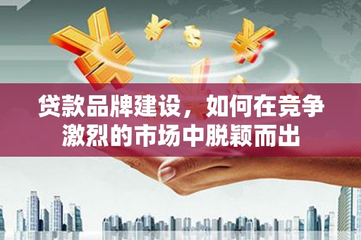 淡水贷款品牌建设，如何在竞争激烈的市场中脱颖而出
