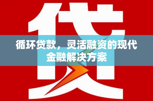 花溪循环贷款，灵活融资的现代金融解决方案