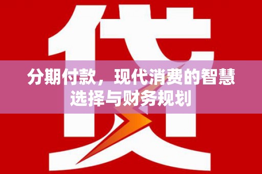 滦县分期付款，现代消费的智慧选择与财务规划