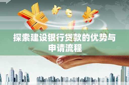 福海探索建设银行贷款的优势与申请流程