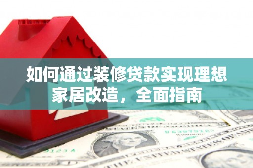 商都如何通过装修贷款实现理想家居改造，全面指南