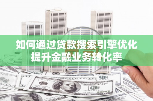 云浮如何通过贷款搜索引擎优化提升金融业务转化率