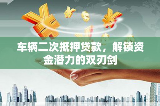 阳东车辆二次抵押贷款，解锁资金潜力的双刃剑