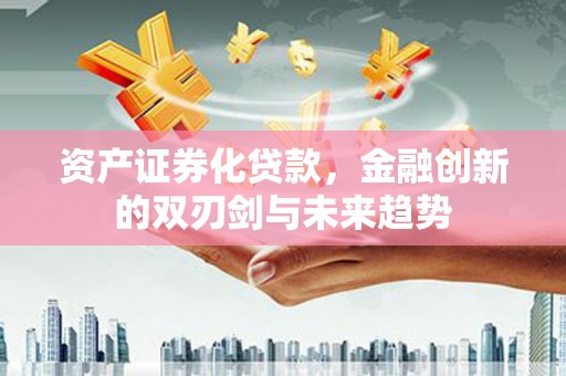安陆资产证券化贷款，金融创新的双刃剑与未来趋势