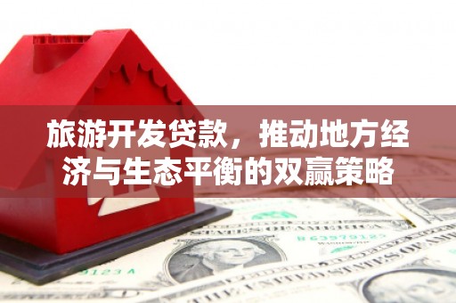 泸州旅游开发贷款，推动地方经济与生态平衡的双赢策略