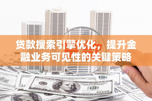 界首贷款搜索引擎优化，提升金融业务可见性的关键策略