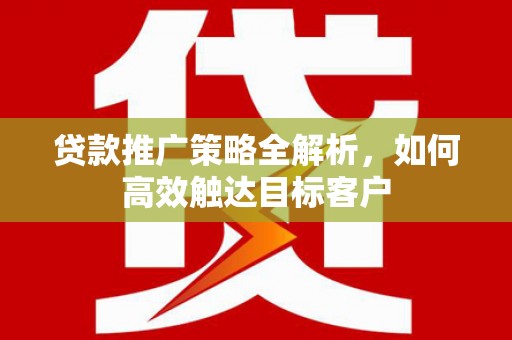 监利贷款推广策略全解析，如何高效触达目标客户