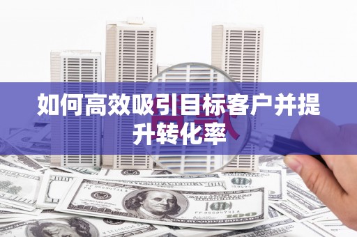 沁县如何高效吸引目标客户并提升转化率