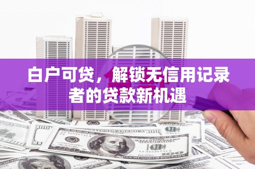 伊犁白户可贷，解锁无信用记录者的贷款新机遇
