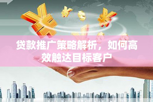 琅琊贷款推广策略解析，如何高效触达目标客户