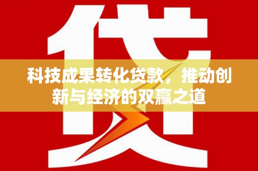 南化科技成果转化贷款，推动创新与经济的双赢之道