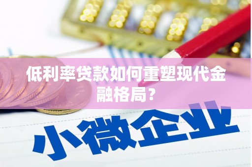 怀柔低利率贷款如何重塑现代金融格局？