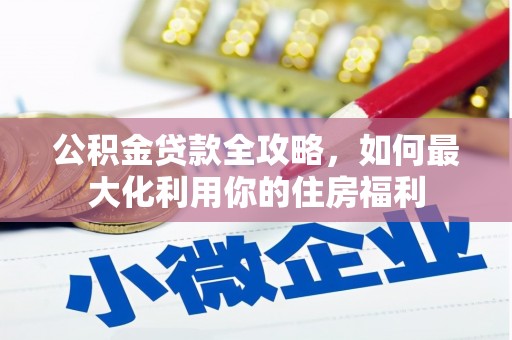 南木林公积金贷款全攻略，如何最大化利用你的住房福利