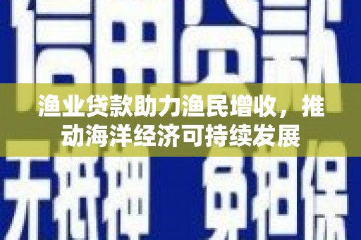 仙游渔业贷款助力渔民增收，推动海洋经济可持续发展