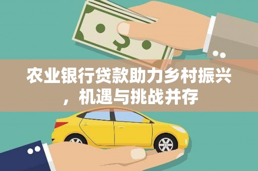 内丘农业银行贷款助力乡村振兴，机遇与挑战并存