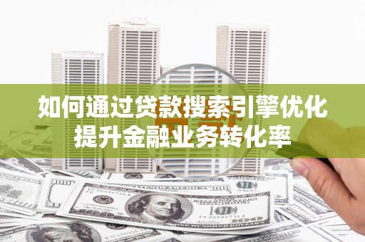 九江如何通过贷款搜索引擎优化提升金融业务转化率
