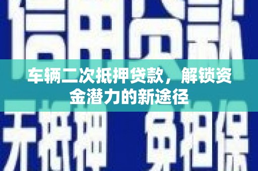 黄山车辆二次抵押贷款，解锁资金潜力的新途径