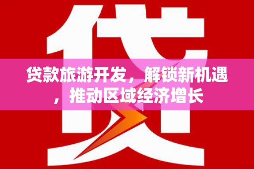 怀化贷款旅游开发，解锁新机遇，推动区域经济增长