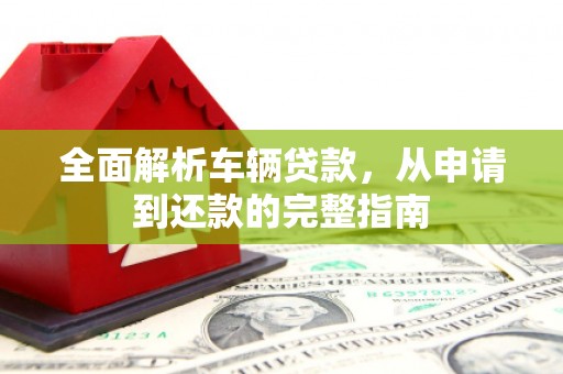 晋中全面解析车辆贷款，从申请到还款的完整指南
