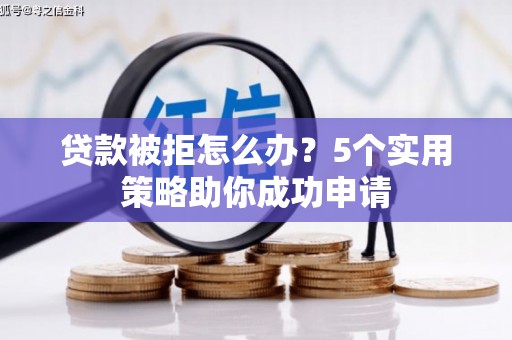 湖里贷款被拒怎么办？5个实用策略助你成功申请