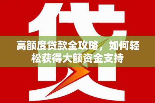 新营高额度贷款全攻略，如何轻松获得大额资金支持