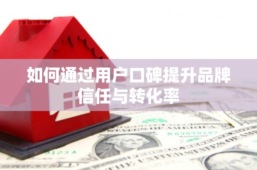 衢州如何通过用户口碑提升品牌信任与转化率