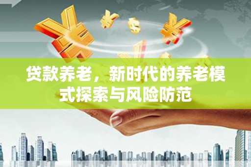 牟定贷款养老，新时代的养老模式探索与风险防范