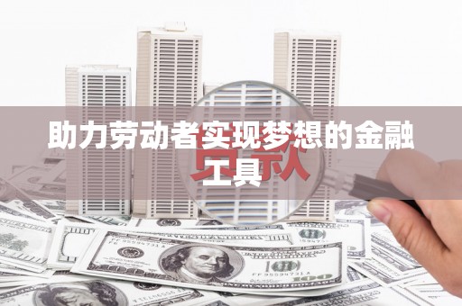 乌当助力劳动者实现梦想的金融工具