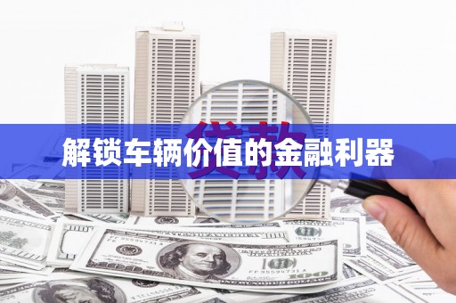 雅安解锁车辆价值的金融利器