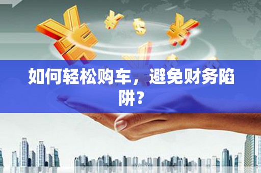 西螺如何轻松购车，避免财务陷阱？