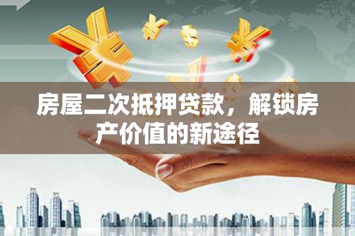 垣曲房屋二次抵押贷款，解锁房产价值的新途径